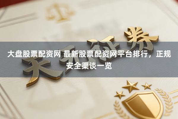 大盘股票配资网 最新股票配资网平台排行，正规安全渠谈一览