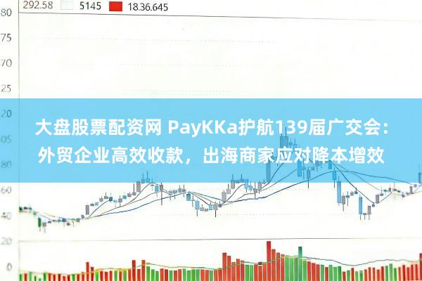 大盘股票配资网 PayKKa护航139届广交会：外贸企业高效收款，出海商家应对降本增效