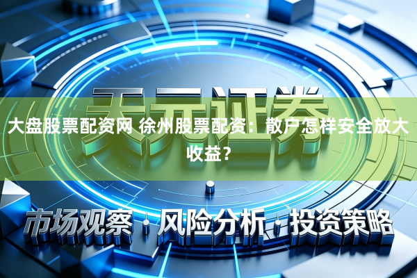 大盘股票配资网 徐州股票配资：散户怎样安全放大收益？