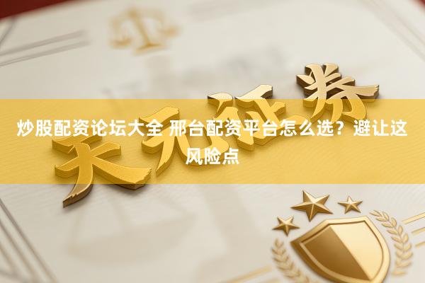 炒股配资论坛大全 邢台配资平台怎么选？避让这风险点