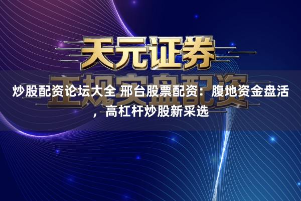 炒股配资论坛大全 邢台股票配资：腹地资金盘活，高杠杆炒股新采选