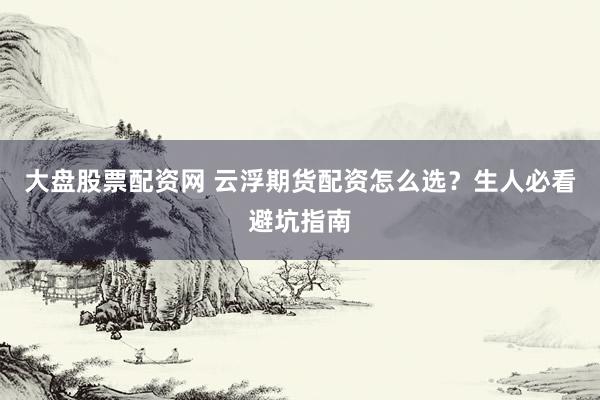 大盘股票配资网 云浮期货配资怎么选？生人必看避坑指南