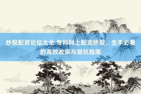 炒股配资论坛大全 专科网上配资炒股，生手必看的高效政策与避坑指南