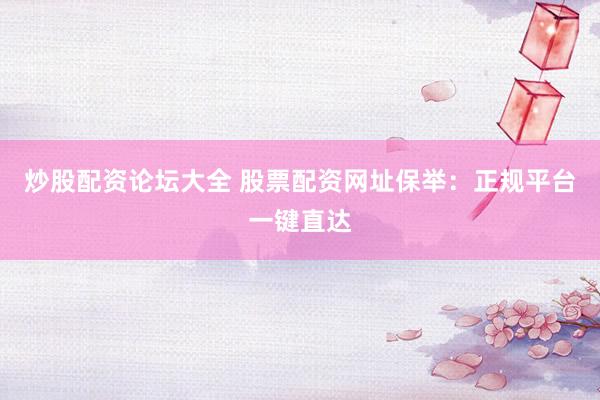 炒股配资论坛大全 股票配资网址保举：正规平台一键直达