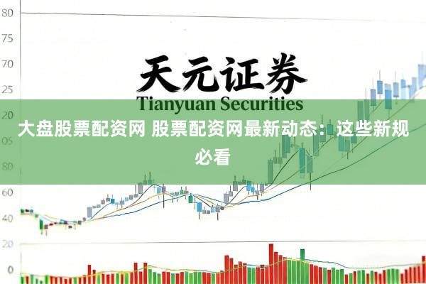 大盘股票配资网 股票配资网最新动态：这些新规必看