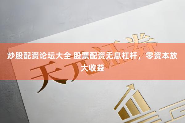 炒股配资论坛大全 股票配资无息杠杆，零资本放大收益