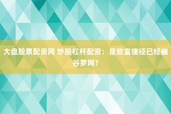 大盘股票配资网 炒股杠杆配资：是致富捷径已经幽谷罗网？