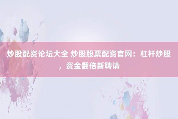 炒股配资论坛大全 炒股股票配资官网：杠杆炒股，资金翻倍新聘请