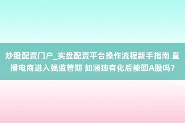 炒股配资门户_实盘配资平台操作流程新手指南 直播电商进入强监管期 如涵独有化后能回A股吗？