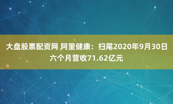 大盘股票配资网 阿里健康：扫尾2020年9月30日六个月营收71.62亿元