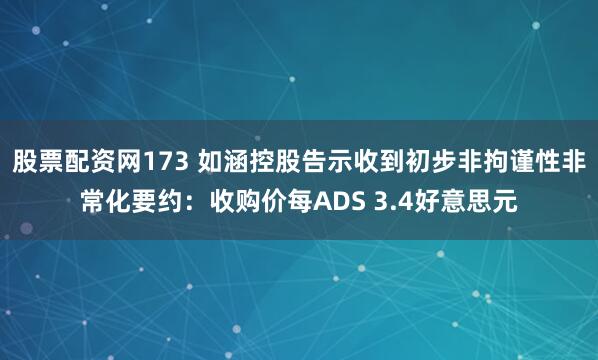 股票配资网173 如涵控股告示收到初步非拘谨性非常化要约：收购价每ADS 3.4好意思元