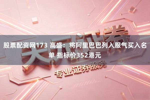 股票配资网173 高盛：将阿里巴巴列入服气买入名单 指标价352港元