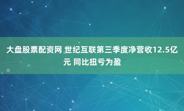 大盘股票配资网 世纪互联第三季度净营收12.5亿元 同比扭亏为盈