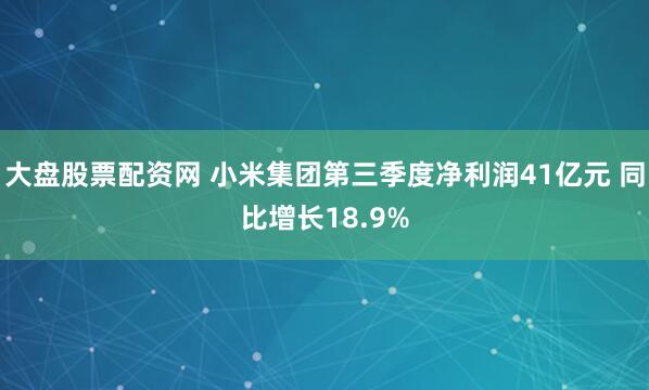 大盘股票配资网 小米集团第三季度净利润41亿元 同比增长18.9%