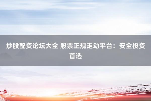 炒股配资论坛大全 股票正规走动平台：安全投资首选