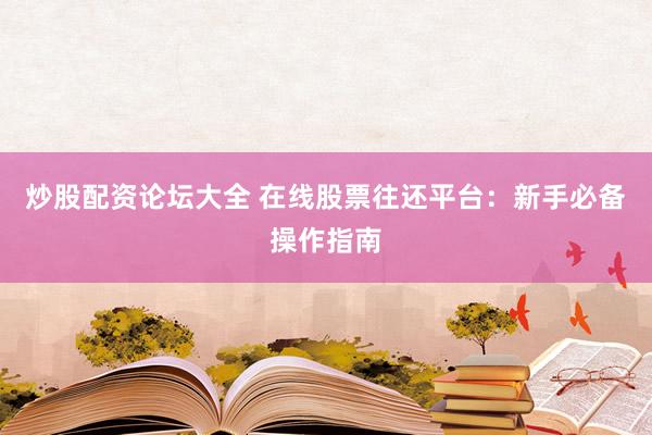 炒股配资论坛大全 在线股票往还平台：新手必备操作指南
