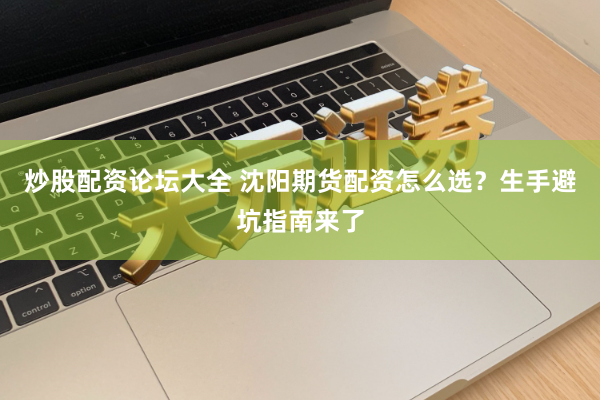 炒股配资论坛大全 沈阳期货配资怎么选？生手避坑指南来了