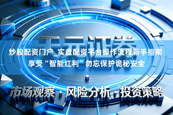 炒股配资门户_实盘配资平台操作流程新手指南 享受“智能红利”勿忘保护诡秘安全
