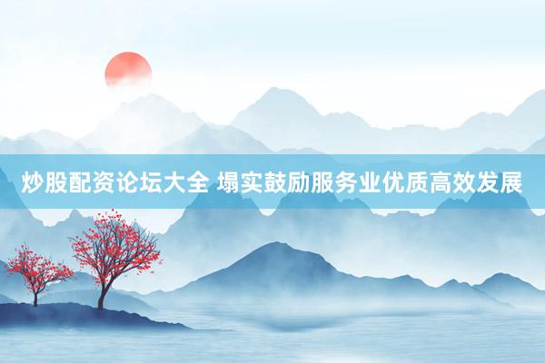 炒股配资论坛大全 塌实鼓励服务业优质高效发展