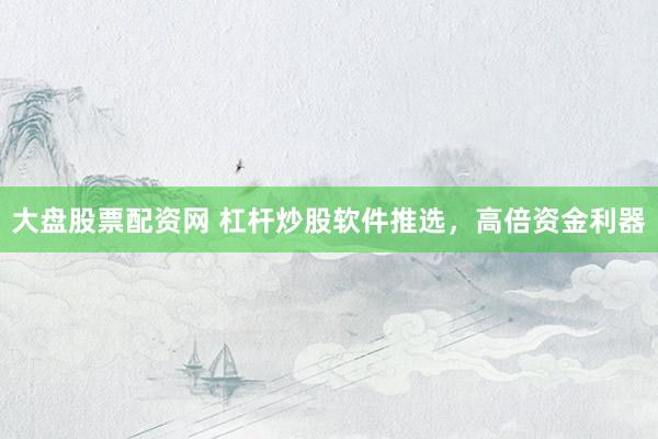 大盘股票配资网 杠杆炒股软件推选，高倍资金利器