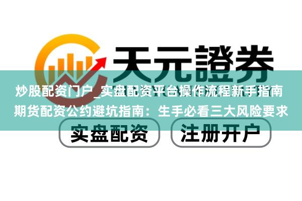 炒股配资门户_实盘配资平台操作流程新手指南 期货配资公约避坑指南：生手必看三大风险要求