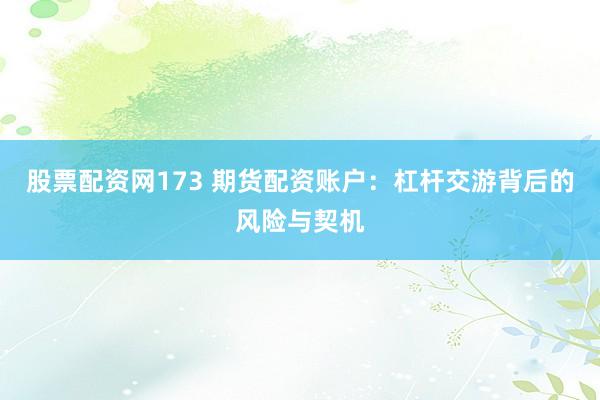 股票配资网173 期货配资账户：杠杆交游背后的风险与契机
