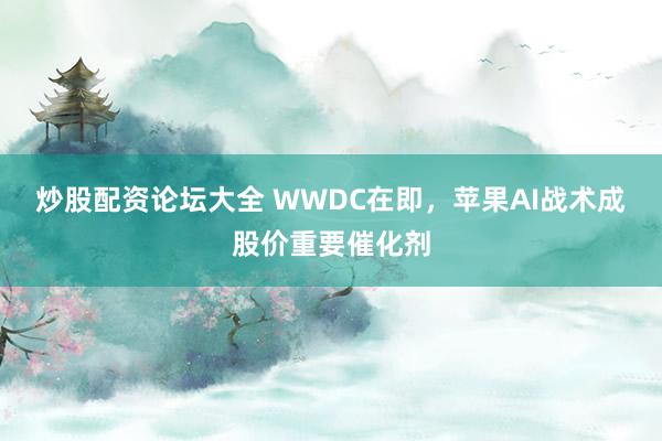 炒股配资论坛大全 WWDC在即，苹果AI战术成股价重要催化剂