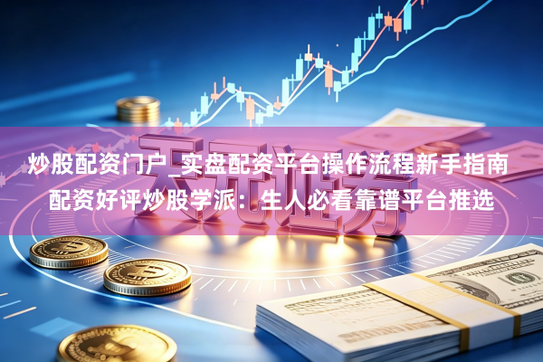 炒股配资门户_实盘配资平台操作流程新手指南 配资好评炒股学派：生人必看靠谱平台推选