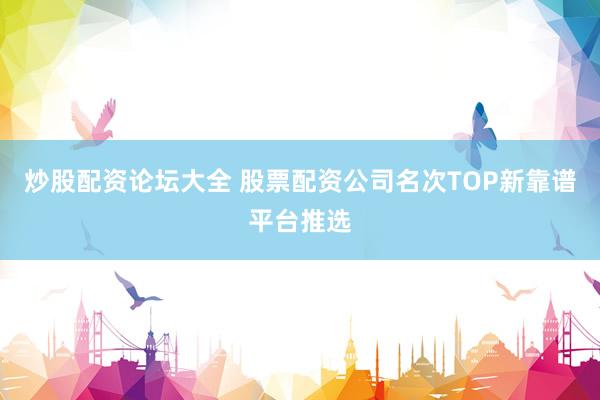炒股配资论坛大全 股票配资公司名次TOP新靠谱平台推选