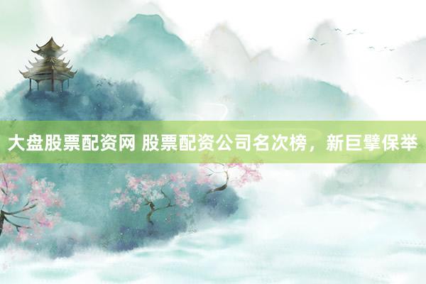 大盘股票配资网 股票配资公司名次榜,新巨擘保举