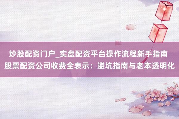 炒股配资门户_实盘配资平台操作流程新手指南 股票配资公司收费全表示：避坑指南与老本透明化