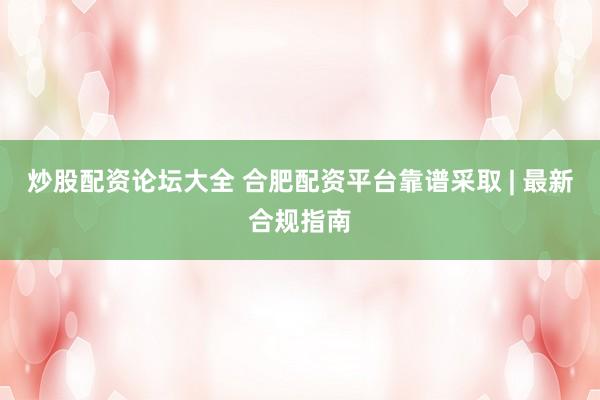 炒股配资论坛大全 合肥配资平台靠谱采取 | 最新合规指南
