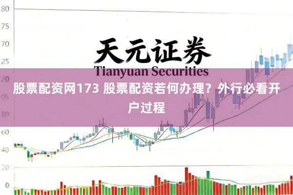 股票配资网173 股票配资若何办理？外行必看开户过程