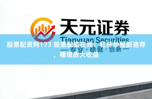 股票配资网173 股票配资在线：杠杆炒股新遴荐，糟塌放大收益