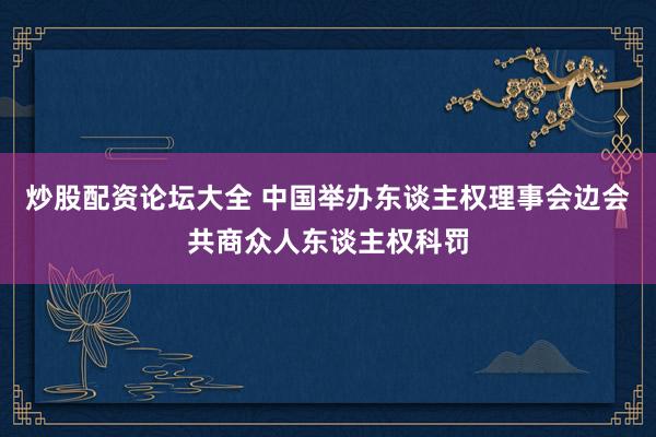 炒股配资论坛大全 中国举办东谈主权理事会边会共商众人东谈主权科罚