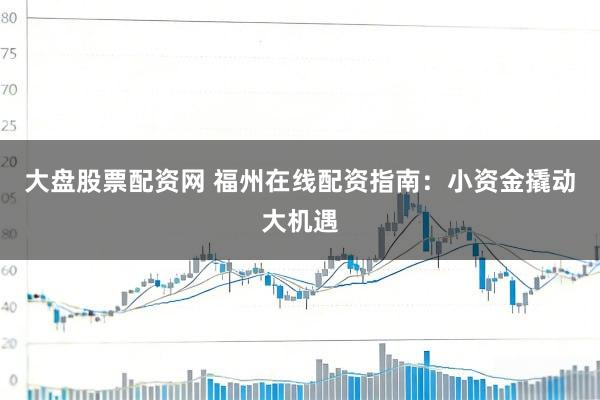 大盘股票配资网 福州在线配资指南：小资金撬动大机遇