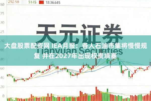 大盘股票配资网 IEA月报：各人石油市集将慢慢规复 并在2027年出现权贵填塞