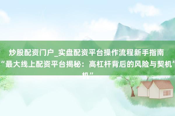 炒股配资门户_实盘配资平台操作流程新手指南 “最大线上配资平台揭秘：高杠杆背后的风险与契机”
