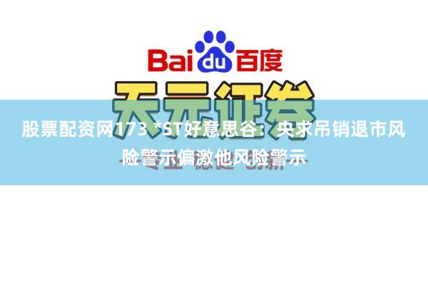 股票配资网173 *ST好意思谷：央求吊销退市风险警示偏激他风险警示