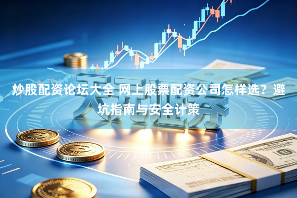 炒股配资论坛大全 网上股票配资公司怎样选？避坑指南与安全计策