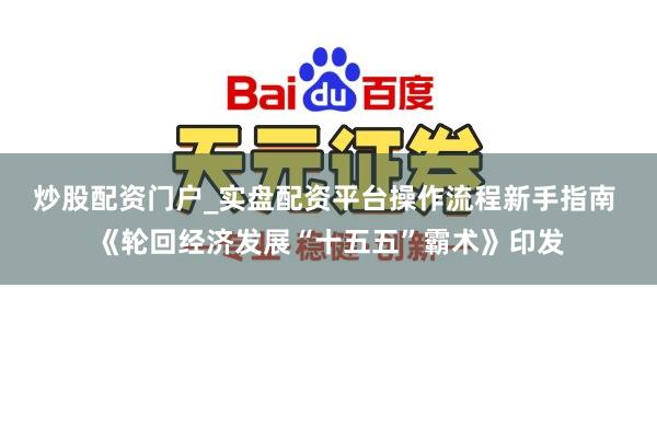 炒股配资门户_实盘配资平台操作流程新手指南 《轮回经济发展“十五五”霸术》印发