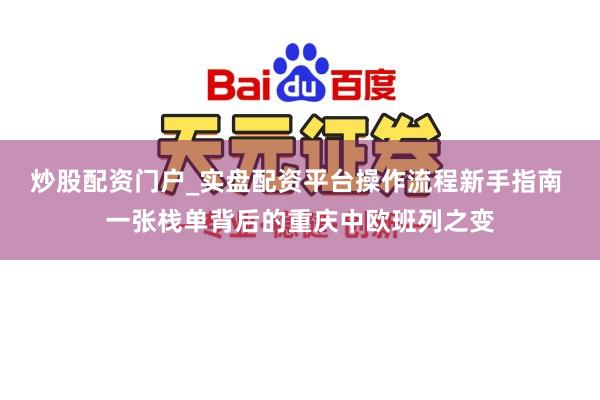 炒股配资门户_实盘配资平台操作流程新手指南 一张栈单背后的重庆中欧班列之变