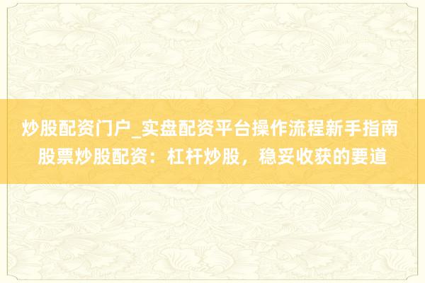 炒股配资门户_实盘配资平台操作流程新手指南 股票炒股配资：杠杆炒股，稳妥收获的要道