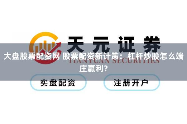 大盘股票配资网 股票配资新计策:杠杆炒股怎么端庄赢利?