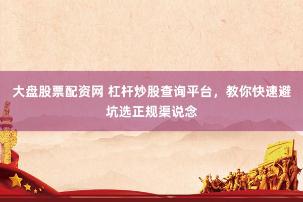 大盘股票配资网 杠杆炒股查询平台，教你快速避坑选正规渠说念