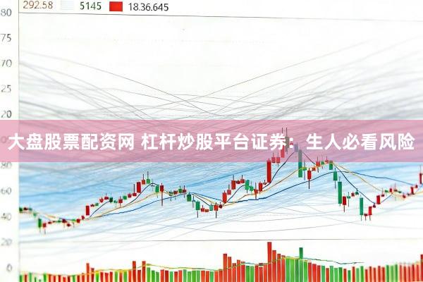 大盘股票配资网 杠杆炒股平台证券：生人必看风险
