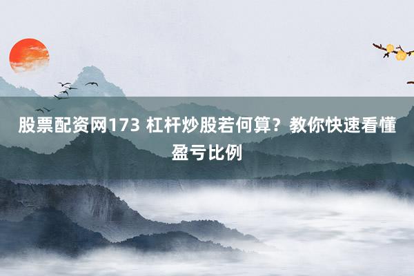 股票配资网173 杠杆炒股若何算？教你快速看懂盈亏比例