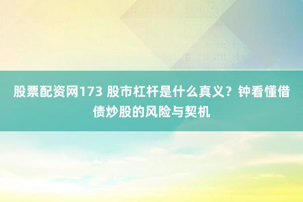 股票配资网173 股市杠杆是什么真义？钟看懂借债炒股的风险与契机