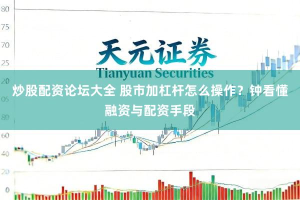 炒股配资论坛大全 股市加杠杆怎么操作?钟看懂融资与配资手段