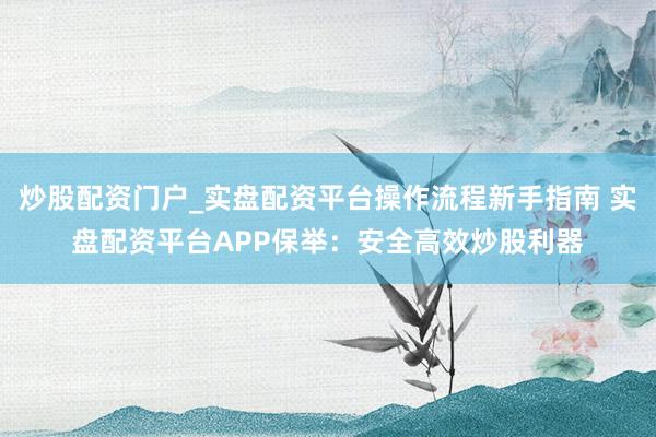 炒股配资门户_实盘配资平台操作流程新手指南 实盘配资平台APP保举：安全高效炒股利器